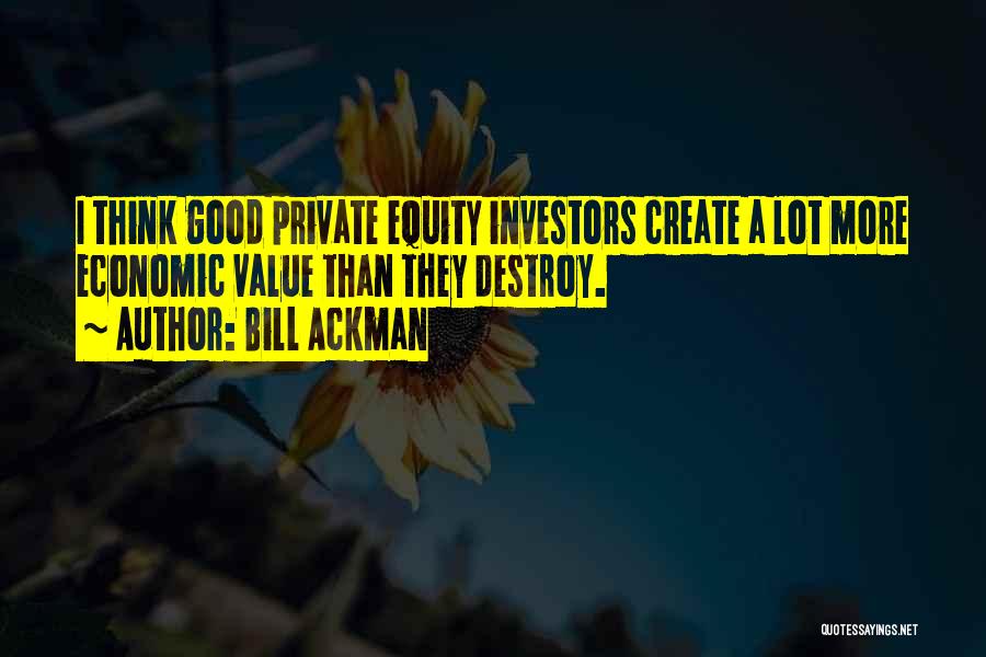 Bill Ackman Quotes: I Think Good Private Equity Investors Create A Lot More Economic Value Than They Destroy.