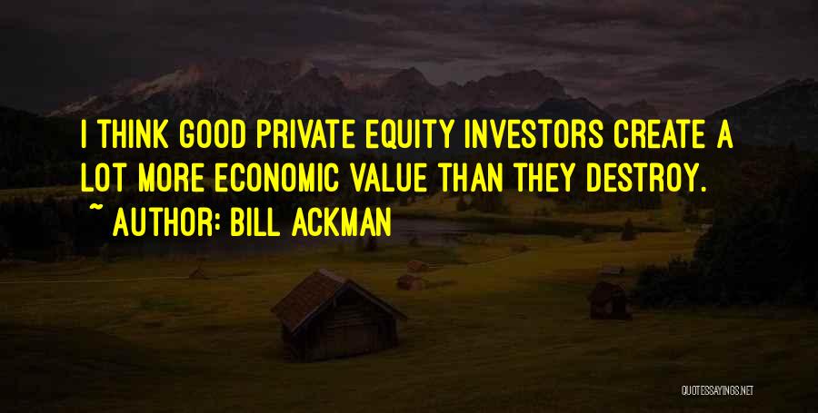 Bill Ackman Quotes: I Think Good Private Equity Investors Create A Lot More Economic Value Than They Destroy.