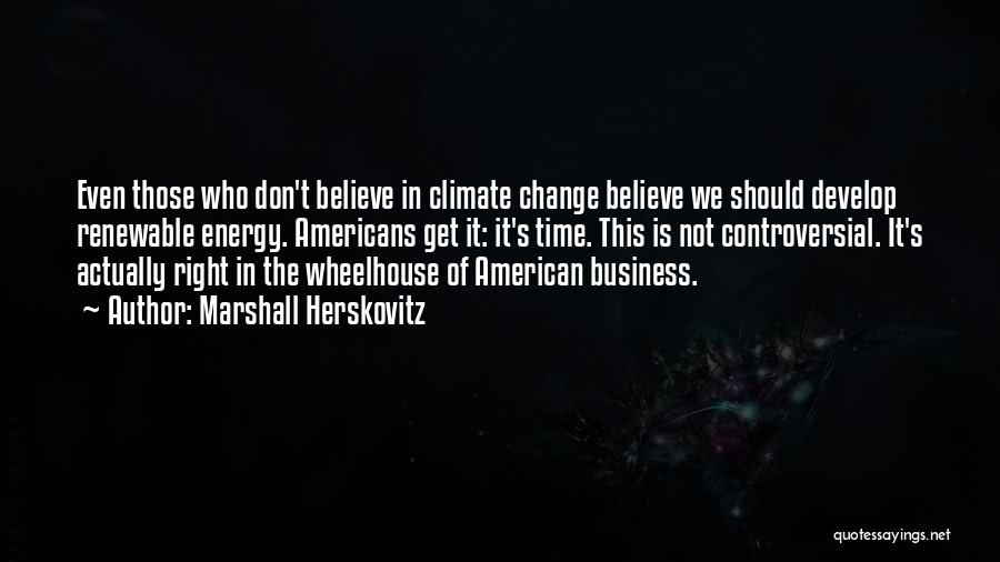 Marshall Herskovitz Quotes: Even Those Who Don't Believe In Climate Change Believe We Should Develop Renewable Energy. Americans Get It: It's Time. This