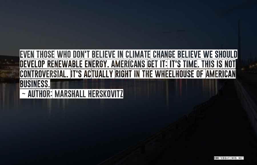 Marshall Herskovitz Quotes: Even Those Who Don't Believe In Climate Change Believe We Should Develop Renewable Energy. Americans Get It: It's Time. This