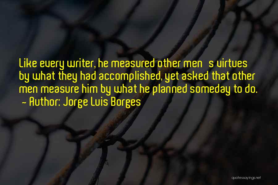 Jorge Luis Borges Quotes: Like Every Writer, He Measured Other Men's Virtues By What They Had Accomplished, Yet Asked That Other Men Measure Him
