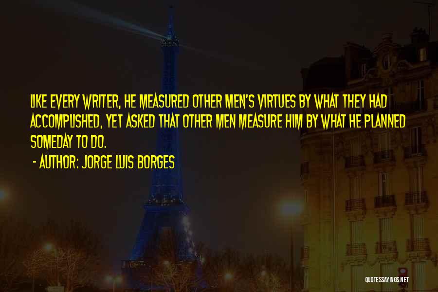 Jorge Luis Borges Quotes: Like Every Writer, He Measured Other Men's Virtues By What They Had Accomplished, Yet Asked That Other Men Measure Him