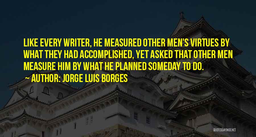 Jorge Luis Borges Quotes: Like Every Writer, He Measured Other Men's Virtues By What They Had Accomplished, Yet Asked That Other Men Measure Him