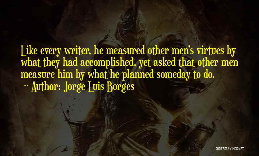 Jorge Luis Borges Quotes: Like Every Writer, He Measured Other Men's Virtues By What They Had Accomplished, Yet Asked That Other Men Measure Him