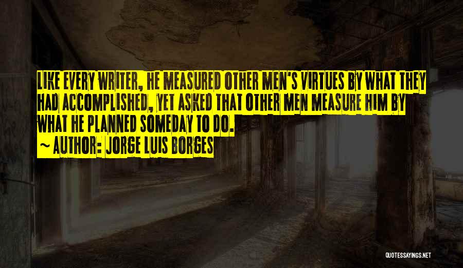Jorge Luis Borges Quotes: Like Every Writer, He Measured Other Men's Virtues By What They Had Accomplished, Yet Asked That Other Men Measure Him