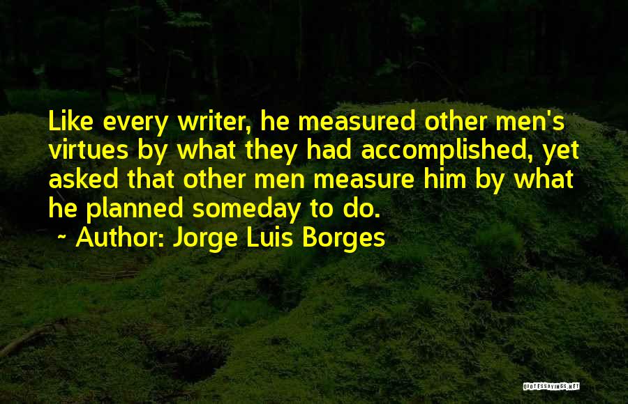 Jorge Luis Borges Quotes: Like Every Writer, He Measured Other Men's Virtues By What They Had Accomplished, Yet Asked That Other Men Measure Him
