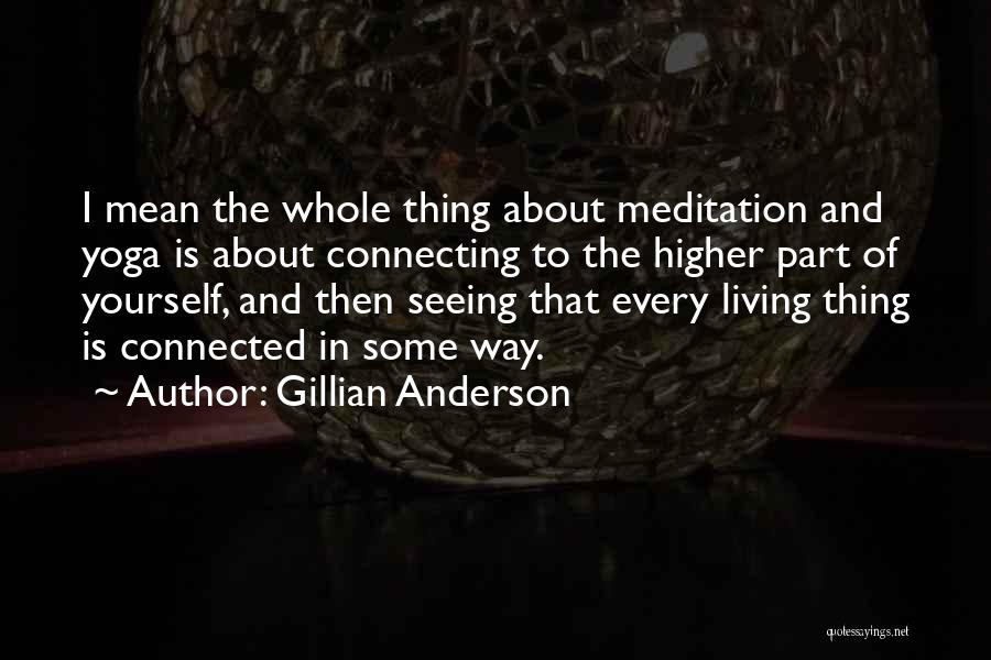 Gillian Anderson Quotes: I Mean The Whole Thing About Meditation And Yoga Is About Connecting To The Higher Part Of Yourself, And Then