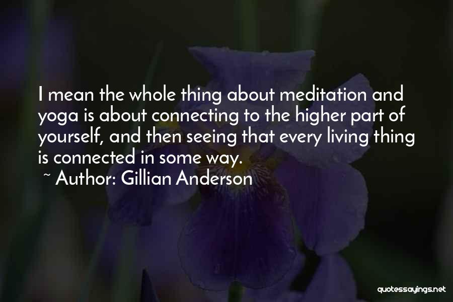 Gillian Anderson Quotes: I Mean The Whole Thing About Meditation And Yoga Is About Connecting To The Higher Part Of Yourself, And Then