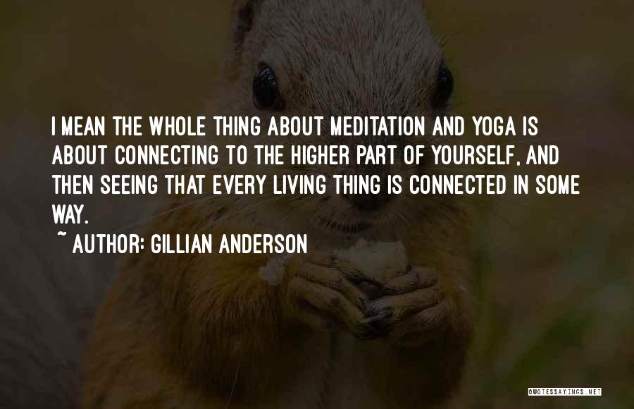 Gillian Anderson Quotes: I Mean The Whole Thing About Meditation And Yoga Is About Connecting To The Higher Part Of Yourself, And Then