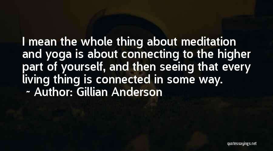 Gillian Anderson Quotes: I Mean The Whole Thing About Meditation And Yoga Is About Connecting To The Higher Part Of Yourself, And Then