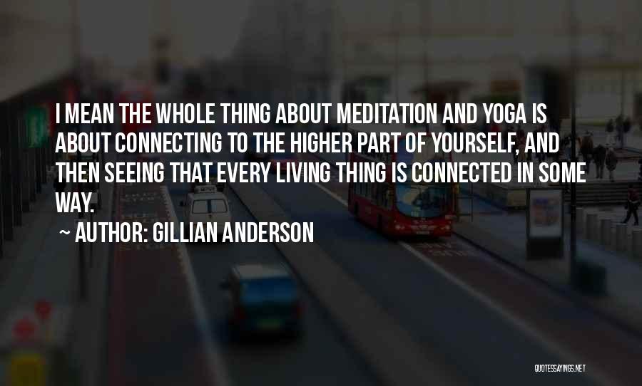 Gillian Anderson Quotes: I Mean The Whole Thing About Meditation And Yoga Is About Connecting To The Higher Part Of Yourself, And Then