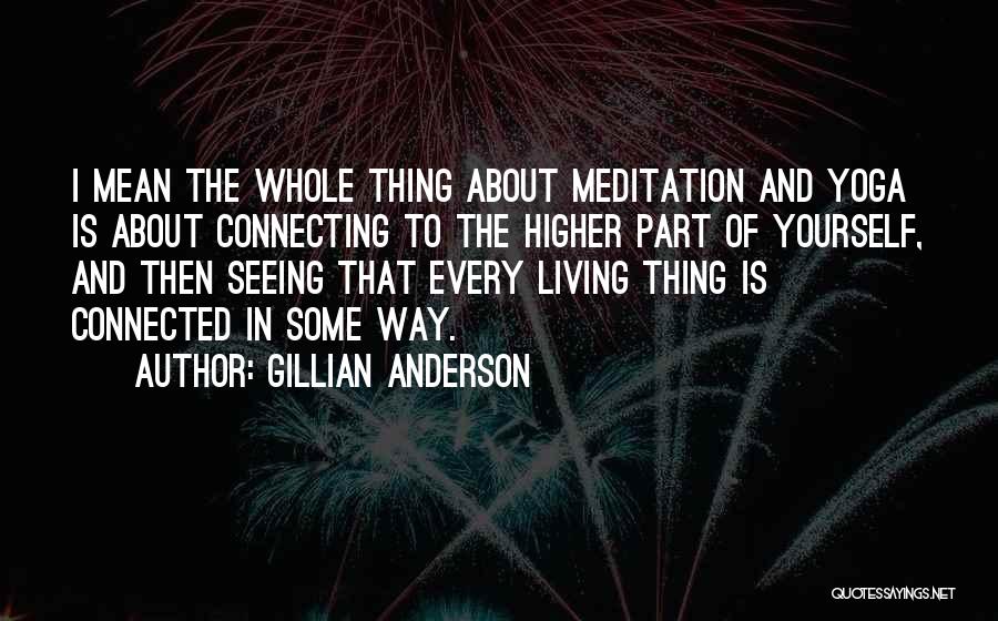 Gillian Anderson Quotes: I Mean The Whole Thing About Meditation And Yoga Is About Connecting To The Higher Part Of Yourself, And Then