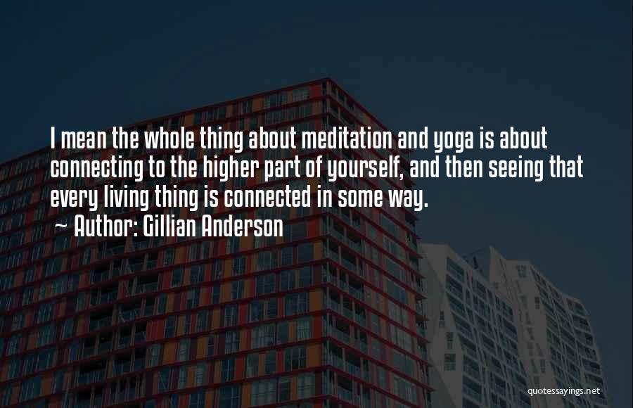 Gillian Anderson Quotes: I Mean The Whole Thing About Meditation And Yoga Is About Connecting To The Higher Part Of Yourself, And Then