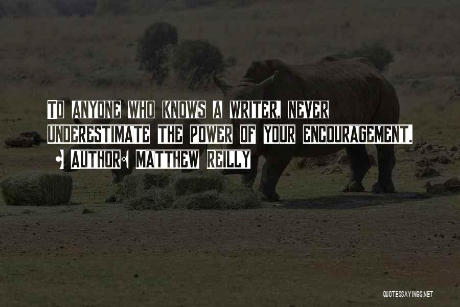 Matthew Reilly Quotes: To Anyone Who Knows A Writer, Never Underestimate The Power Of Your Encouragement.