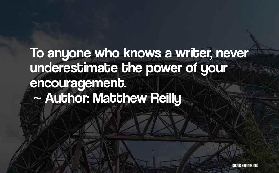 Matthew Reilly Quotes: To Anyone Who Knows A Writer, Never Underestimate The Power Of Your Encouragement.