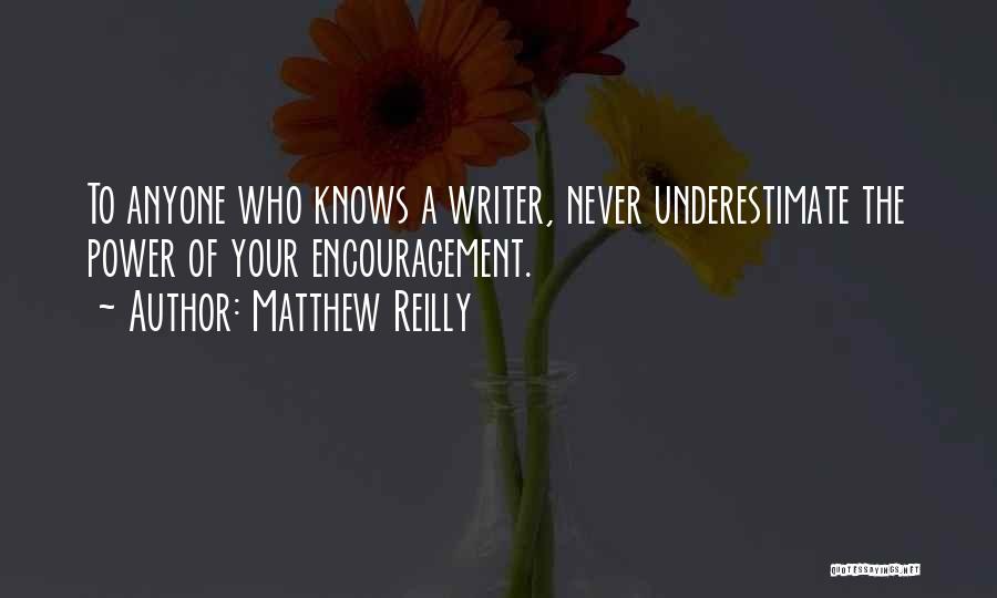Matthew Reilly Quotes: To Anyone Who Knows A Writer, Never Underestimate The Power Of Your Encouragement.