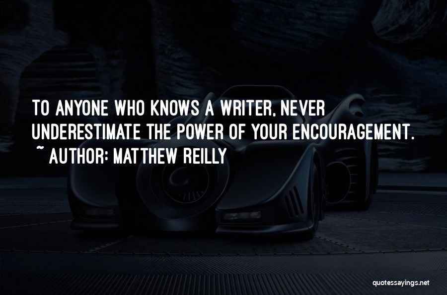 Matthew Reilly Quotes: To Anyone Who Knows A Writer, Never Underestimate The Power Of Your Encouragement.