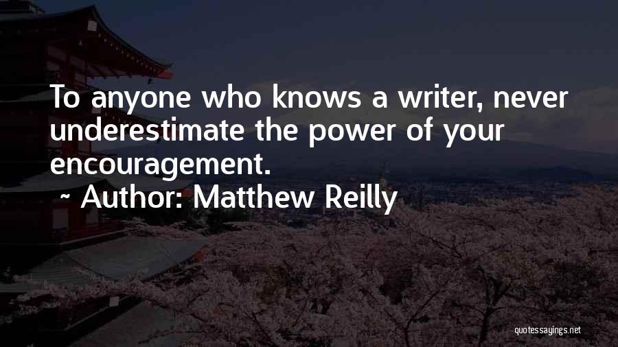 Matthew Reilly Quotes: To Anyone Who Knows A Writer, Never Underestimate The Power Of Your Encouragement.