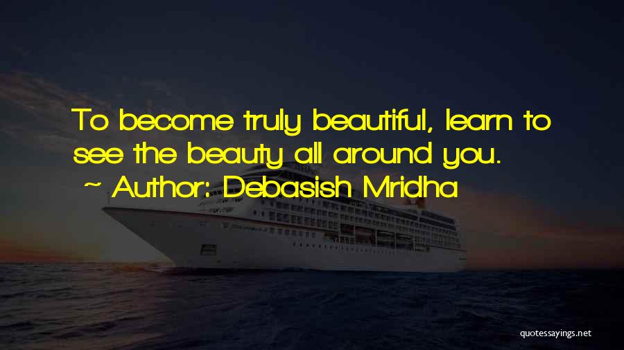 Debasish Mridha Quotes: To Become Truly Beautiful, Learn To See The Beauty All Around You.