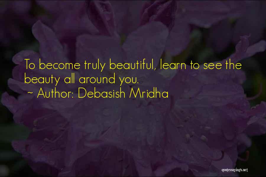 Debasish Mridha Quotes: To Become Truly Beautiful, Learn To See The Beauty All Around You.