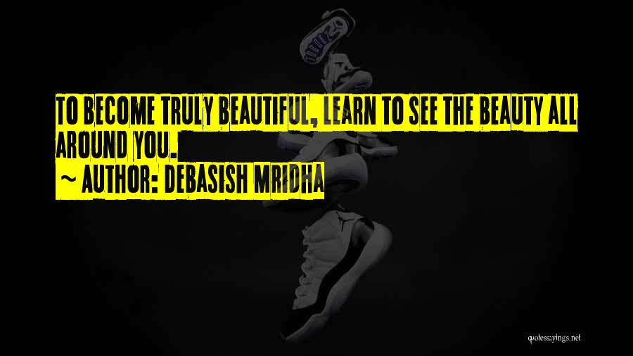 Debasish Mridha Quotes: To Become Truly Beautiful, Learn To See The Beauty All Around You.