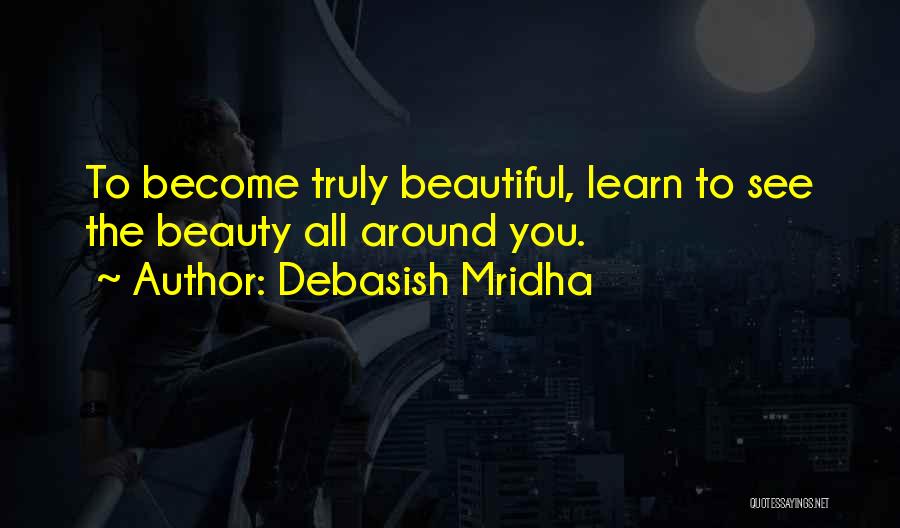 Debasish Mridha Quotes: To Become Truly Beautiful, Learn To See The Beauty All Around You.