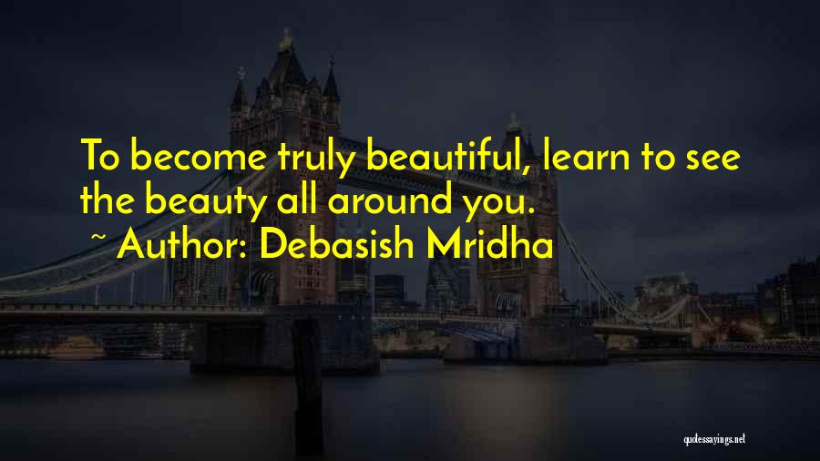 Debasish Mridha Quotes: To Become Truly Beautiful, Learn To See The Beauty All Around You.