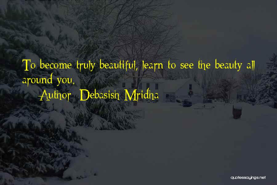 Debasish Mridha Quotes: To Become Truly Beautiful, Learn To See The Beauty All Around You.