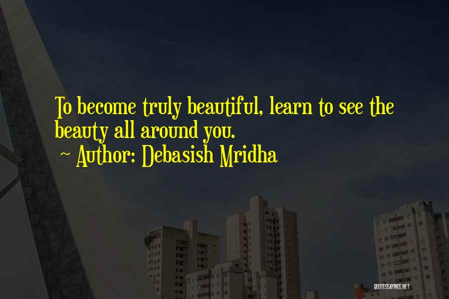 Debasish Mridha Quotes: To Become Truly Beautiful, Learn To See The Beauty All Around You.