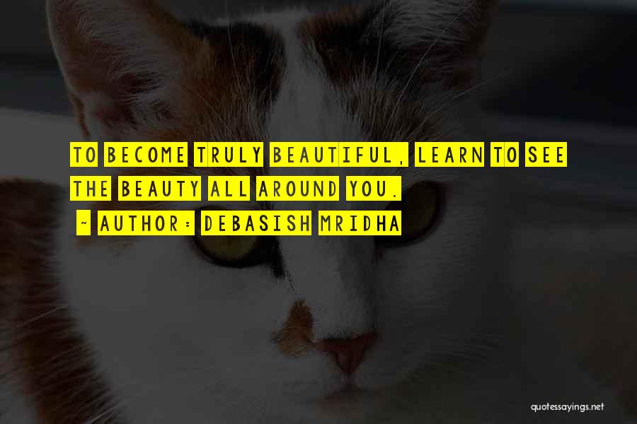 Debasish Mridha Quotes: To Become Truly Beautiful, Learn To See The Beauty All Around You.