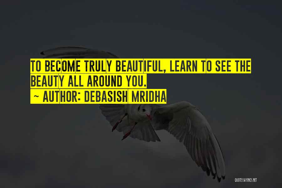 Debasish Mridha Quotes: To Become Truly Beautiful, Learn To See The Beauty All Around You.