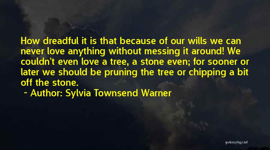 Sylvia Townsend Warner Quotes: How Dreadful It Is That Because Of Our Wills We Can Never Love Anything Without Messing It Around! We Couldn't