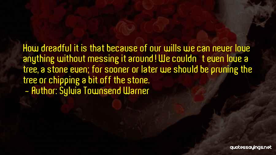 Sylvia Townsend Warner Quotes: How Dreadful It Is That Because Of Our Wills We Can Never Love Anything Without Messing It Around! We Couldn't