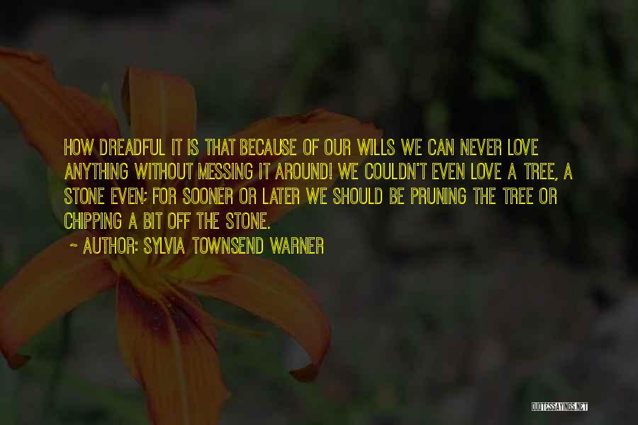 Sylvia Townsend Warner Quotes: How Dreadful It Is That Because Of Our Wills We Can Never Love Anything Without Messing It Around! We Couldn't