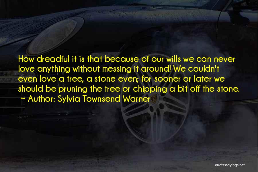 Sylvia Townsend Warner Quotes: How Dreadful It Is That Because Of Our Wills We Can Never Love Anything Without Messing It Around! We Couldn't