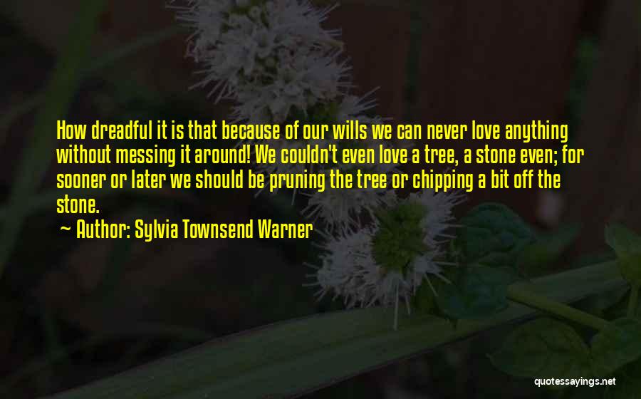 Sylvia Townsend Warner Quotes: How Dreadful It Is That Because Of Our Wills We Can Never Love Anything Without Messing It Around! We Couldn't