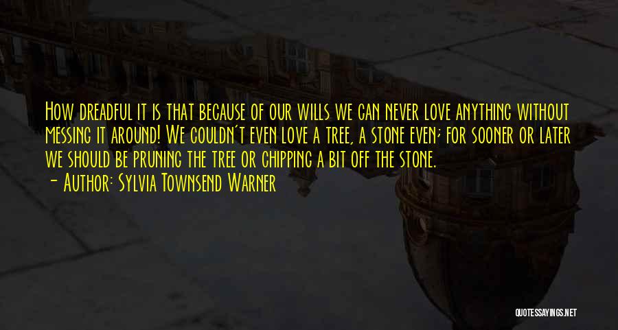 Sylvia Townsend Warner Quotes: How Dreadful It Is That Because Of Our Wills We Can Never Love Anything Without Messing It Around! We Couldn't