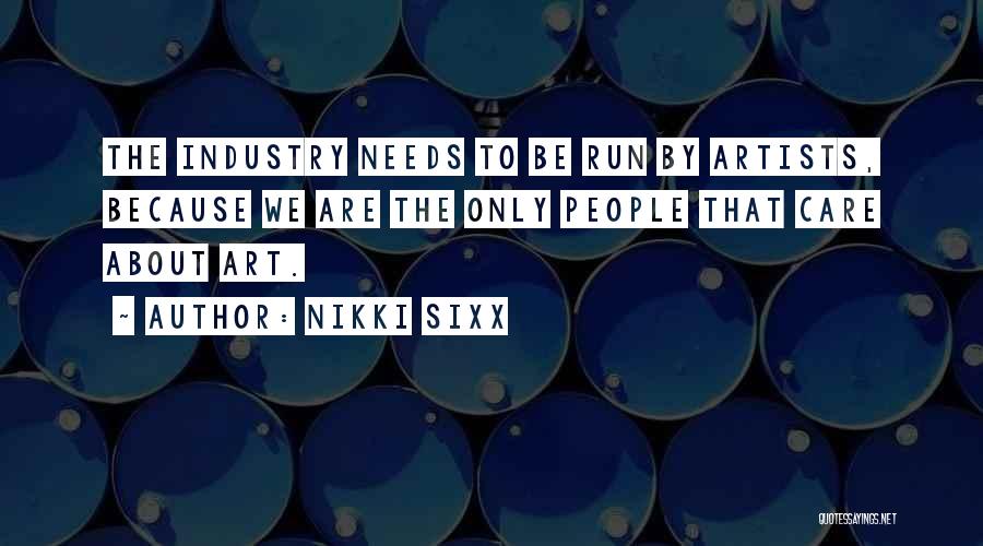 Nikki Sixx Quotes: The Industry Needs To Be Run By Artists, Because We Are The Only People That Care About Art.