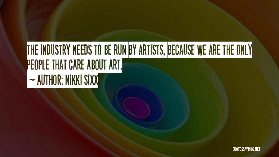 Nikki Sixx Quotes: The Industry Needs To Be Run By Artists, Because We Are The Only People That Care About Art.