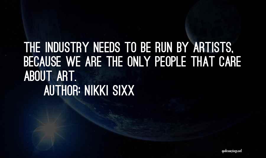 Nikki Sixx Quotes: The Industry Needs To Be Run By Artists, Because We Are The Only People That Care About Art.