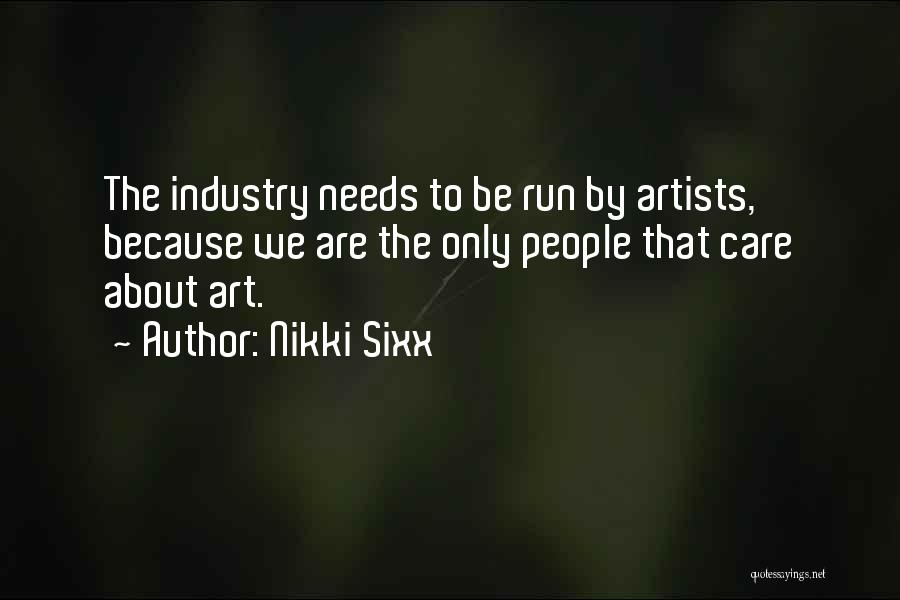 Nikki Sixx Quotes: The Industry Needs To Be Run By Artists, Because We Are The Only People That Care About Art.