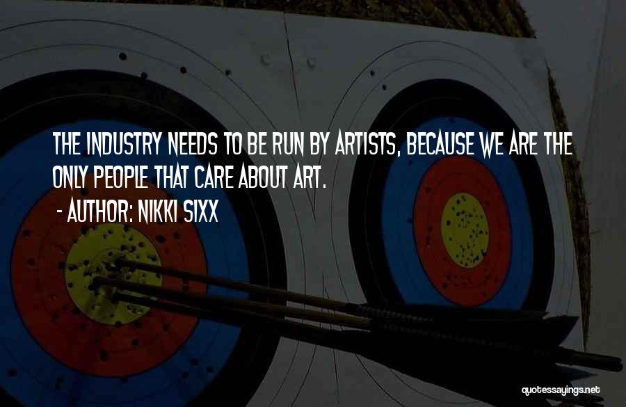 Nikki Sixx Quotes: The Industry Needs To Be Run By Artists, Because We Are The Only People That Care About Art.