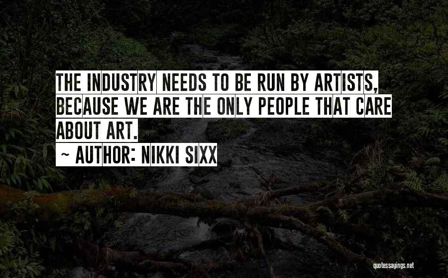 Nikki Sixx Quotes: The Industry Needs To Be Run By Artists, Because We Are The Only People That Care About Art.