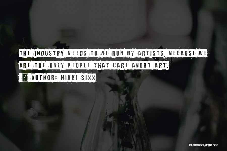 Nikki Sixx Quotes: The Industry Needs To Be Run By Artists, Because We Are The Only People That Care About Art.