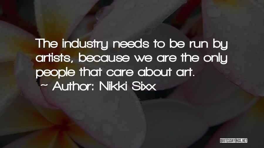 Nikki Sixx Quotes: The Industry Needs To Be Run By Artists, Because We Are The Only People That Care About Art.