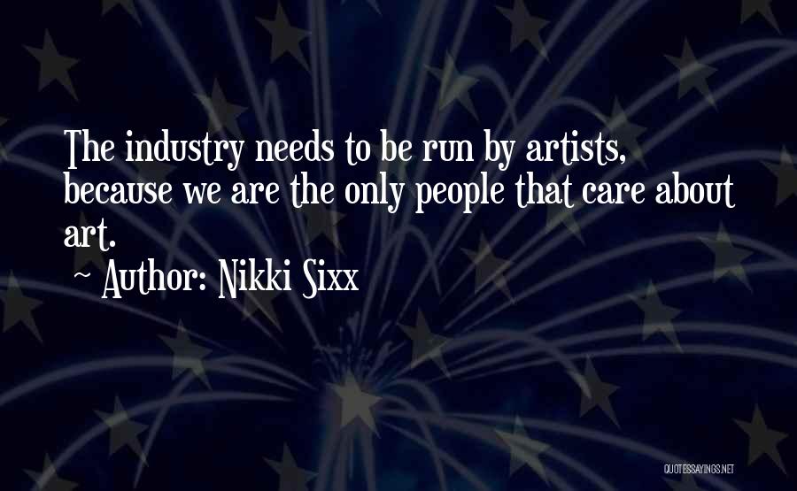 Nikki Sixx Quotes: The Industry Needs To Be Run By Artists, Because We Are The Only People That Care About Art.