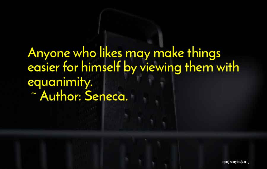 Seneca. Quotes: Anyone Who Likes May Make Things Easier For Himself By Viewing Them With Equanimity.