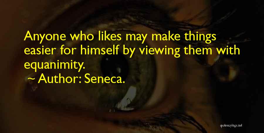 Seneca. Quotes: Anyone Who Likes May Make Things Easier For Himself By Viewing Them With Equanimity.
