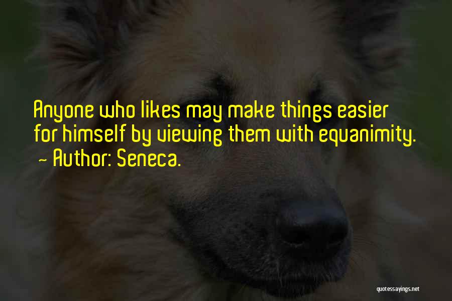 Seneca. Quotes: Anyone Who Likes May Make Things Easier For Himself By Viewing Them With Equanimity.