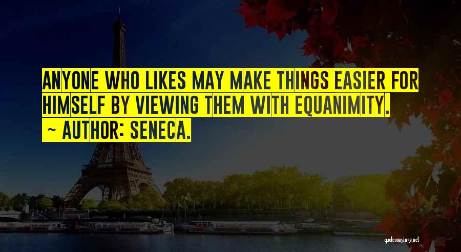 Seneca. Quotes: Anyone Who Likes May Make Things Easier For Himself By Viewing Them With Equanimity.